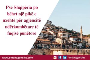 Pse Shqipëria po bëhet një pikë e nxehtë për agjencitë ndërkombëtare të fuqisë punëtore